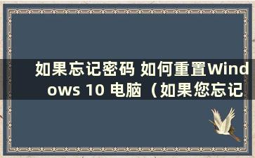 如果忘记密码 如何重置Windows 10 电脑（如果您忘记了Windows 10 密码 如何轻松重置）